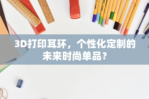 3D打印耳环，个性化定制的未来时尚单品？