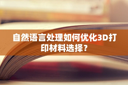 自然语言处理如何优化3D打印材料选择？