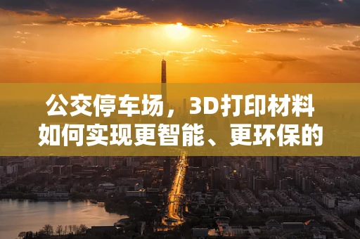 公交停车场，3D打印材料如何实现更智能、更环保的未来？