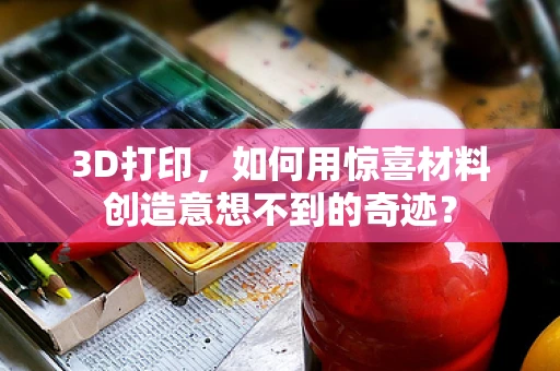 3D打印，如何用惊喜材料创造意想不到的奇迹？
