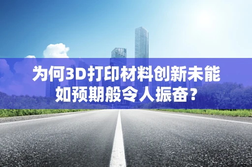 为何3D打印材料创新未能如预期般令人振奋？
