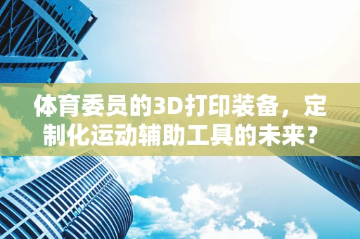 体育委员的3D打印装备，定制化运动辅助工具的未来？