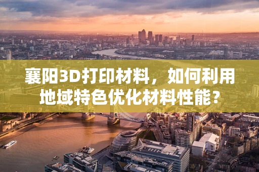 襄阳3D打印材料，如何利用地域特色优化材料性能？