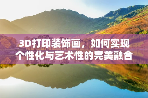 3D打印装饰画，如何实现个性化与艺术性的完美融合？