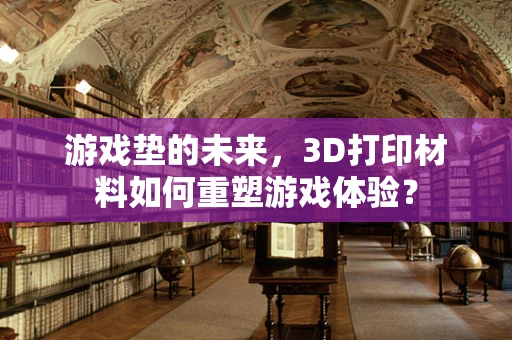 游戏垫的未来，3D打印材料如何重塑游戏体验？