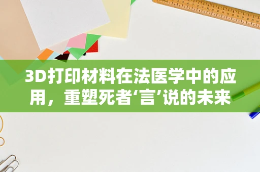 3D打印材料在法医学中的应用，重塑死者‘言’说的未来？