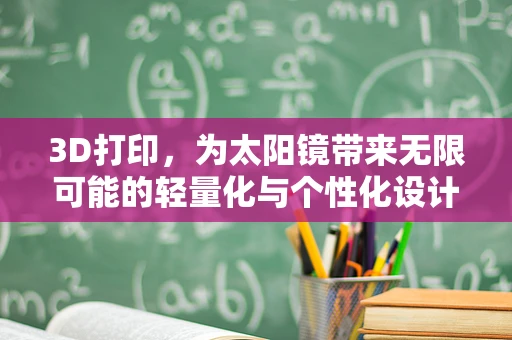 3D打印，为太阳镜带来无限可能的轻量化与个性化设计？