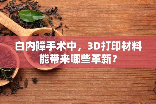 白内障手术中，3D打印材料能带来哪些革新？