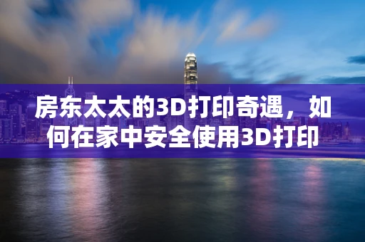 房东太太的3D打印奇遇，如何在家中安全使用3D打印机？