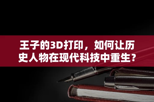 王子的3D打印，如何让历史人物在现代科技中重生？