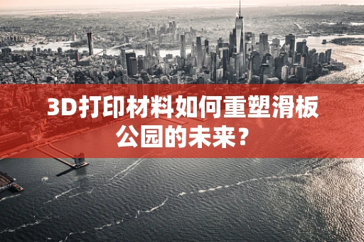 3D打印材料如何重塑滑板公园的未来？