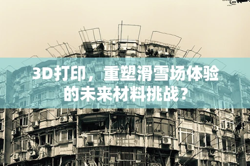 3D打印，重塑滑雪场体验的未来材料挑战？