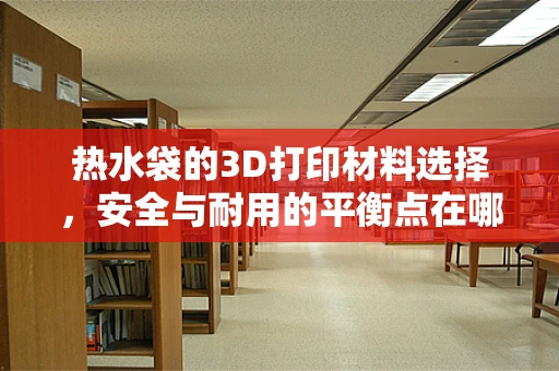 热水袋的3D打印材料选择，安全与耐用的平衡点在哪里？