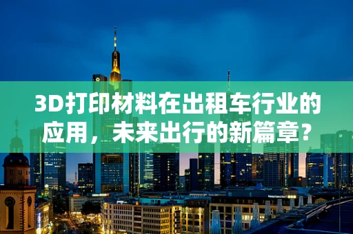 3D打印材料在出租车行业的应用，未来出行的新篇章？