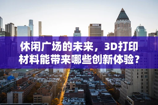 休闲广场的未来，3D打印材料能带来哪些创新体验？