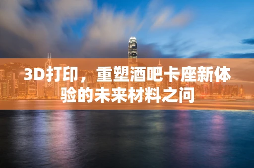 3D打印，重塑酒吧卡座新体验的未来材料之问