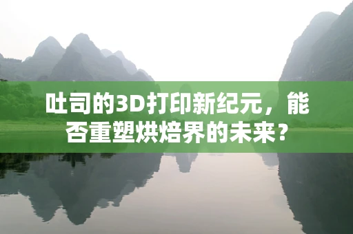 吐司的3D打印新纪元，能否重塑烘焙界的未来？