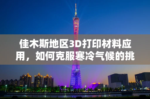 佳木斯地区3D打印材料应用，如何克服寒冷气候的挑战？