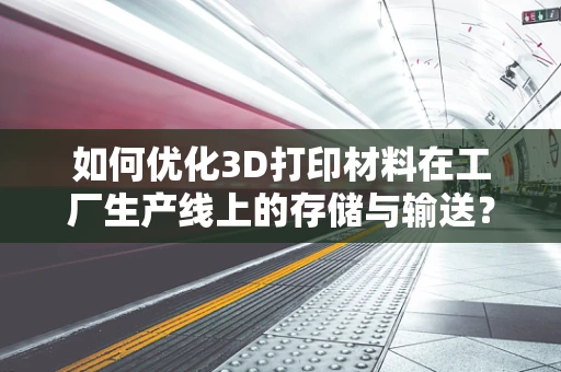如何优化3D打印材料在工厂生产线上的存储与输送？