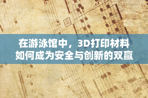 在游泳馆中，3D打印材料如何成为安全与创新的双赢选择？