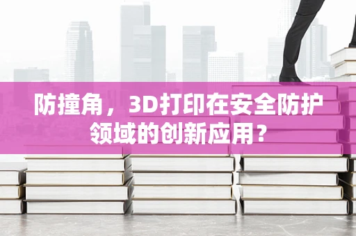 防撞角，3D打印在安全防护领域的创新应用？