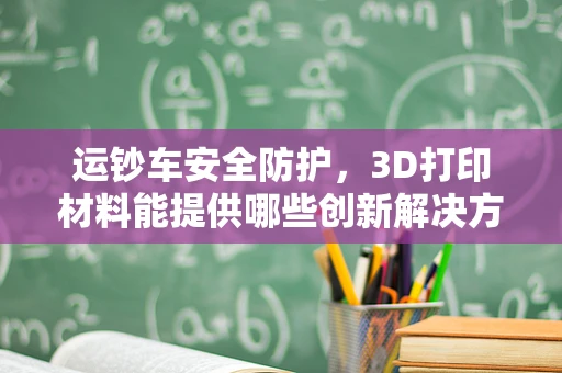 运钞车安全防护，3D打印材料能提供哪些创新解决方案？