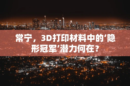常宁，3D打印材料中的‘隐形冠军’潜力何在？