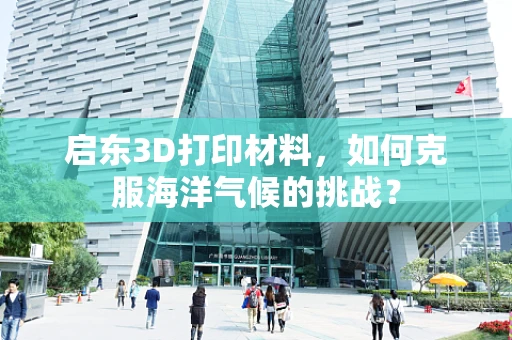 启东3D打印材料，如何克服海洋气候的挑战？