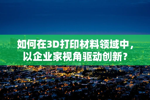 如何在3D打印材料领域中，以企业家视角驱动创新？