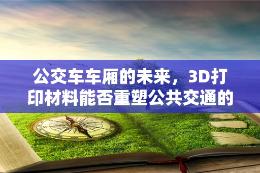 公交车车厢的未来，3D打印材料能否重塑公共交通的舒适与可持续性？