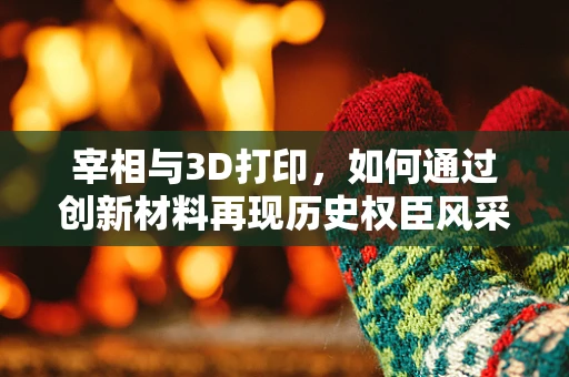 宰相与3D打印，如何通过创新材料再现历史权臣风采？