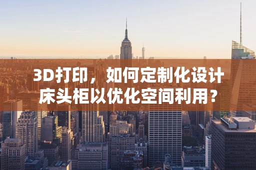 3D打印，如何定制化设计床头柜以优化空间利用？