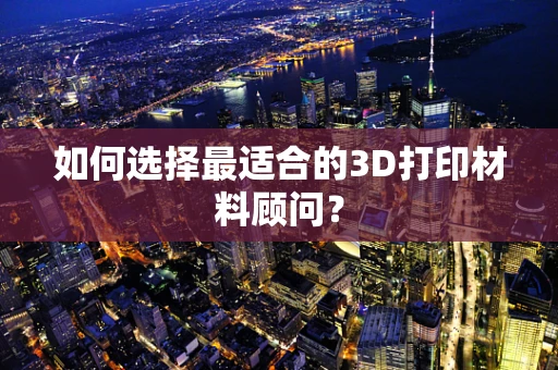 如何选择最适合的3D打印材料顾问？