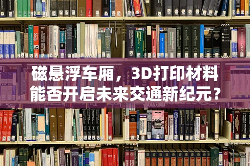 磁悬浮车厢，3D打印材料能否开启未来交通新纪元？