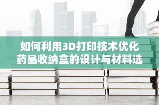 如何利用3D打印技术优化药品收纳盒的设计与材料选择？