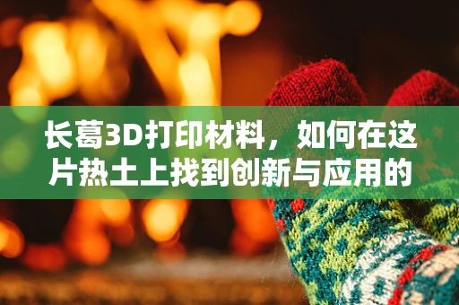 长葛3D打印材料，如何在这片热土上找到创新与应用的‘黄金交叉’？