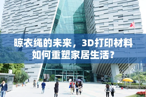 晾衣绳的未来，3D打印材料如何重塑家居生活？