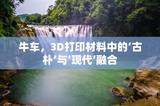 牛车，3D打印材料中的‘古朴’与‘现代’融合