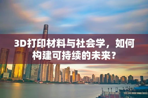 3D打印材料与社会学，如何构建可持续的未来？
