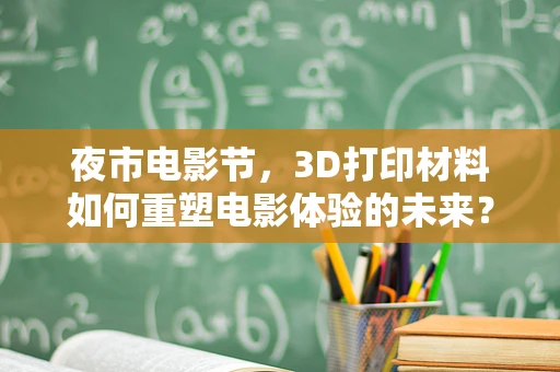 夜市电影节，3D打印材料如何重塑电影体验的未来？