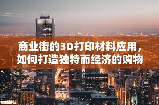 商业街的3D打印材料应用，如何打造独特而经济的购物体验？