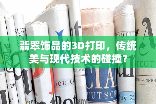 翡翠饰品的3D打印，传统美与现代技术的碰撞？