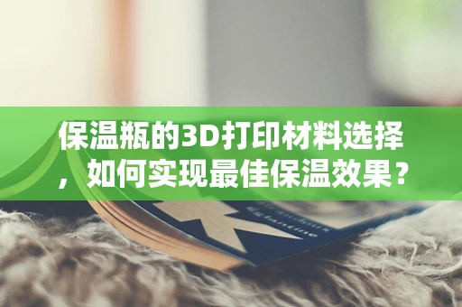 保温瓶的3D打印材料选择，如何实现最佳保温效果？