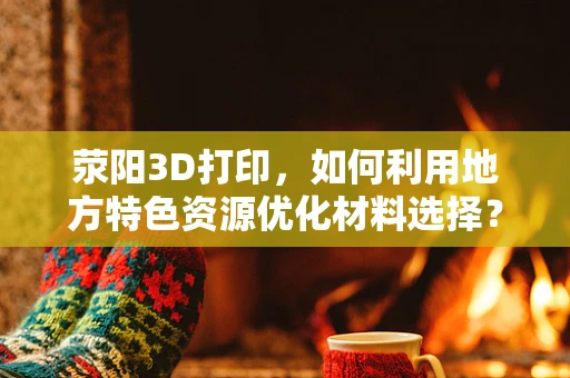 荥阳3D打印，如何利用地方特色资源优化材料选择？