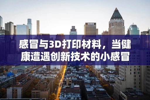 感冒与3D打印材料，当健康遭遇创新技术的小感冒