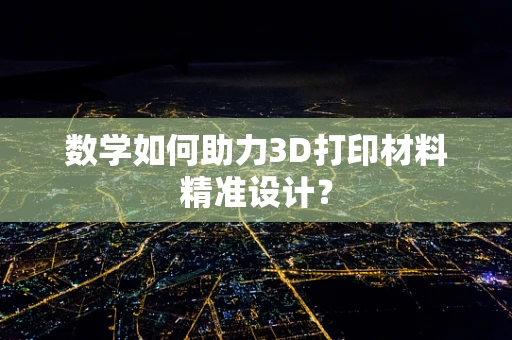 数学如何助力3D打印材料精准设计？