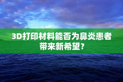 3D打印材料能否为鼻炎患者带来新希望？