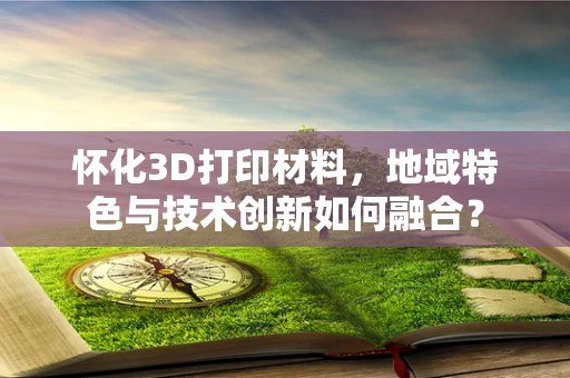 怀化3D打印材料，地域特色与技术创新如何融合？