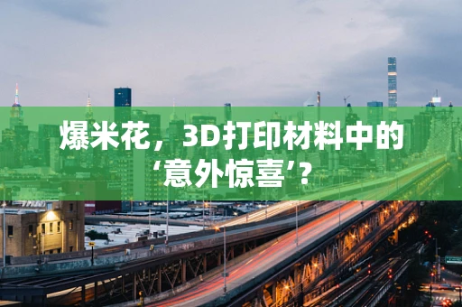 爆米花，3D打印材料中的‘意外惊喜’？