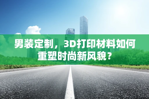 男装定制，3D打印材料如何重塑时尚新风貌？